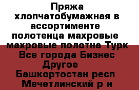 Пряжа хлопчатобумажная в ассортименте, полотенца махровые, махровые полотна Турк - Все города Бизнес » Другое   . Башкортостан респ.,Мечетлинский р-н